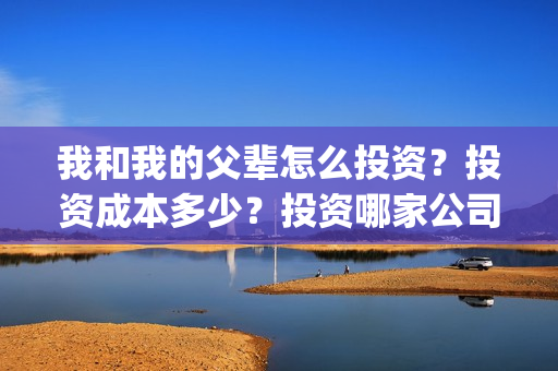 我和我的父辈怎么投资？投资成本多少？投资哪家公司正规呢？(我和我的父辈怎么画)