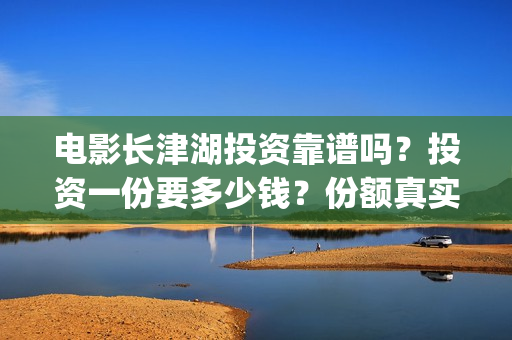 电影长津湖投资靠谱吗？投资一份要多少钱？份额真实吗？(电影长津湖投资公司)