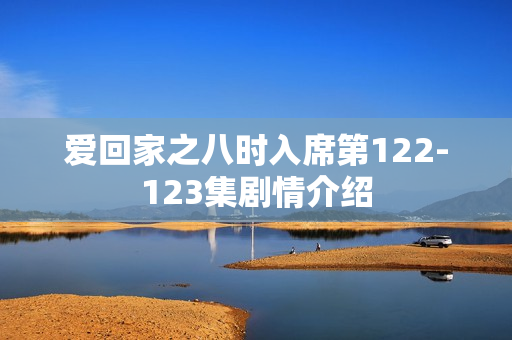 爱回家之八时入席第122-123集剧情介绍