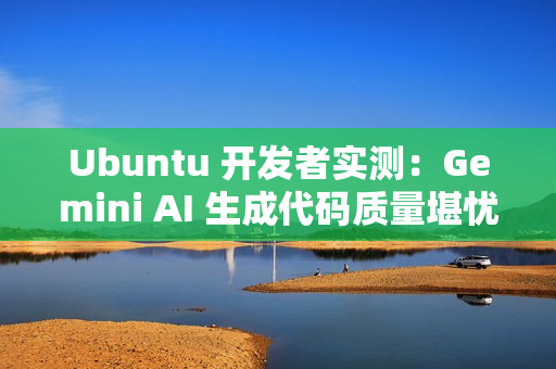 Ubuntu 开发者实测：Gemini AI 生成代码质量堪忧