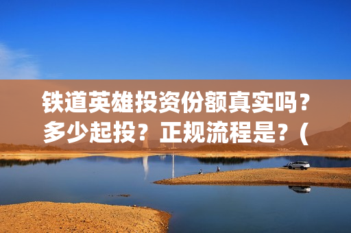 铁道英雄投资份额真实吗？多少起投？正规流程是？(铁道英雄电影投资项目)