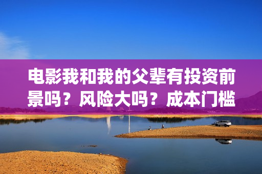 电影我和我的父辈有投资前景吗？风险大吗？成本门槛多少？(电影我和我的父辈主题曲)