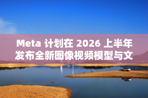Meta 计划在 2026 上半年发布全新图像视频模型与文本模型