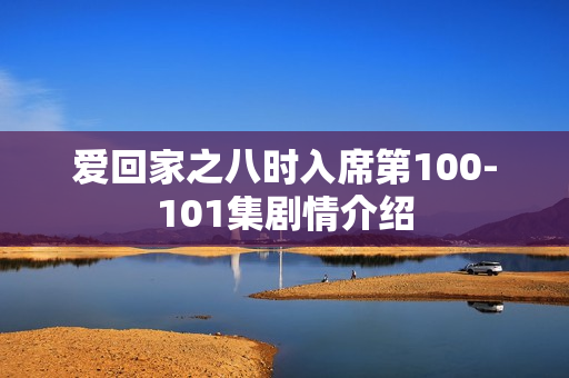 爱回家之八时入席第100-101集剧情介绍