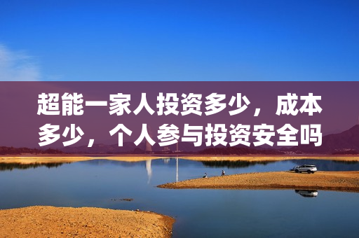 超能一家人投资多少，成本多少，个人参与投资安全吗？(超能一家人总投资)