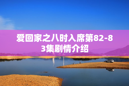 爱回家之八时入席第82-83集剧情介绍