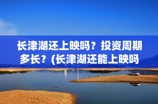 长津湖还上映吗？投资周期多长？(长津湖还能上映吗)