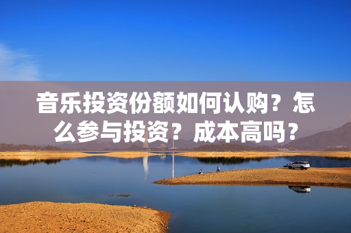音乐投资份额如何认购？怎么参与投资？成本高吗？