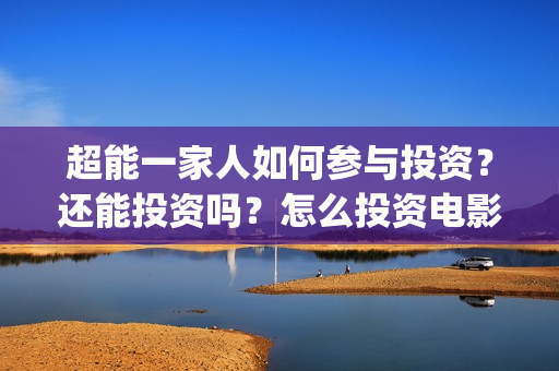 超能一家人如何参与投资？还能投资吗？怎么投资电影？(超能一家人联合出品方)