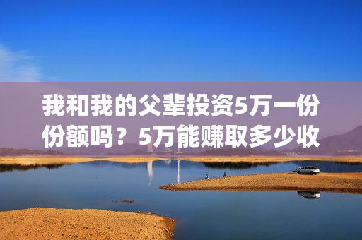 我和我的父辈投资5万一份份额吗？5万能赚取多少收益呢？(我和我的父辈投票)