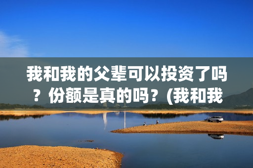 我和我的父辈可以投资了吗？份额是真的吗？(我和我的父辈咋样)