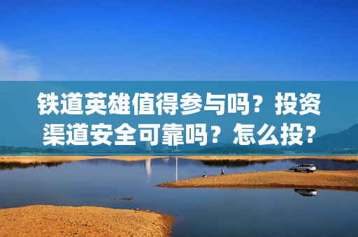 铁道英雄值得参与吗？投资渠道安全可靠吗？怎么投？(铁道英雄会受欢迎吗)