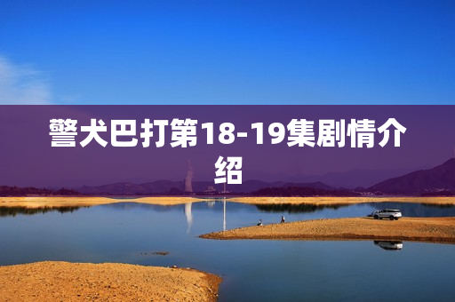 警犬巴打第18-19集剧情介绍