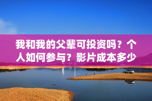 我和我的父辈可投资吗？个人如何参与？影片成本多少？(我和我的父辈好吗)