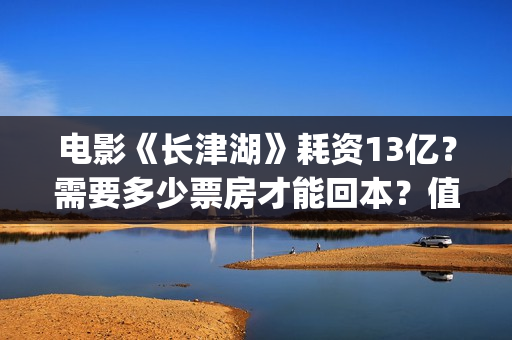 电影《长津湖》耗资13亿？需要多少票房才能回本？值得投资吗？(电影长津湖免费观看完整版高清)