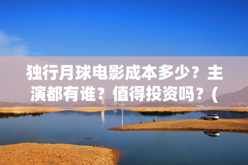独行月球电影成本多少？主演都有谁？值得投资吗？(独行月球发行方)