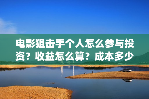 电影狙击手个人怎么参与投资？收益怎么算？成本多少？(网络电影《狙击手》)