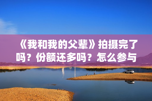 《我和我的父辈》拍摄完了吗？份额还多吗？怎么参与？(我和我的父辈剧情介绍)