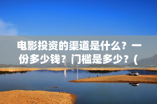 电影投资的渠道是什么？一份多少钱？门槛是多少？(电影投资的渠道有哪些)