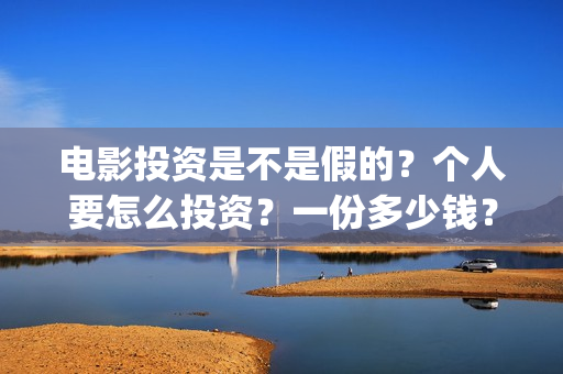 电影投资是不是假的？个人要怎么投资？一份多少钱？(电影投资是不是非法集资的)