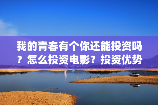 我的青春有个你还能投资吗？怎么投资电影？投资优势在哪？(我的青春有个你电影免费观看)