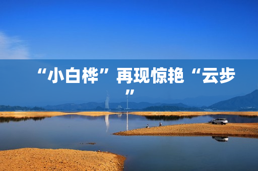 “小白桦”再现惊艳“云步”