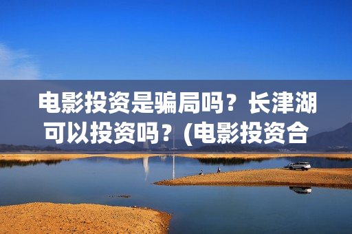 电影投资是骗局吗？长津湖可以投资吗？(电影投资合法吗?骗局吗)