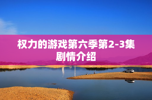 权力的游戏第六季第2-3集剧情介绍