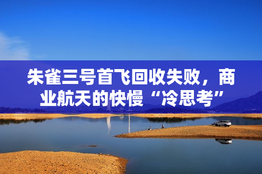 朱雀三号首飞回收失败，商业航天的快慢“冷思考”