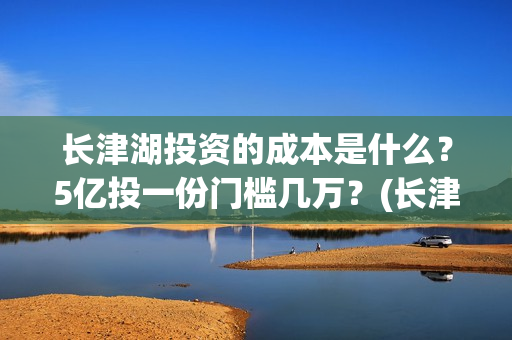 长津湖投资的成本是什么？5亿投一份门槛几万？(长津湖投资成本)