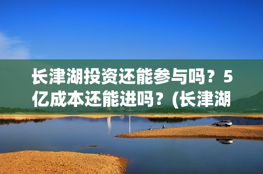 长津湖投资还能参与吗？5亿成本还能进吗？(长津湖投资13亿多少能回本)