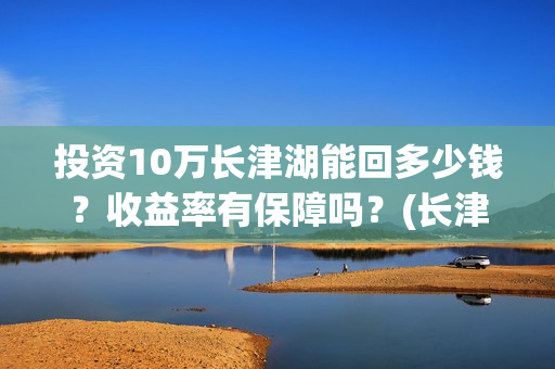 投资10万长津湖能回多少钱？收益率有保障吗？(长津湖真实投资成本)