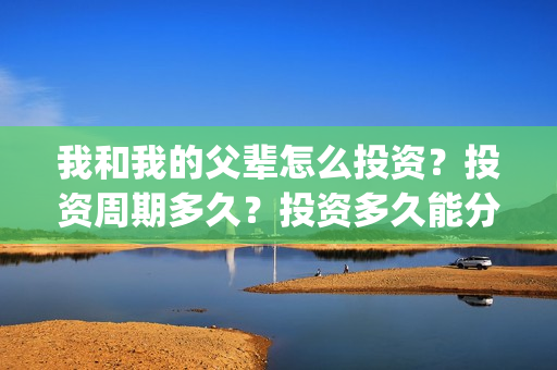 我和我的父辈怎么投资？投资周期多久？投资多久能分红？(我和我的父辈啥意思)