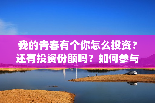 我的青春有个你怎么投资？还有投资份额吗？如何参与投资这部电影？(我的青春有个你方予可)