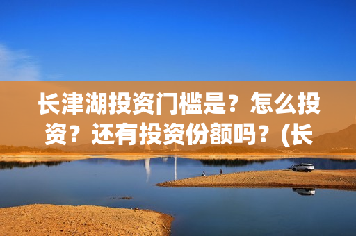 长津湖投资门槛是？怎么投资？还有投资份额吗？(长津湖投资多钱)