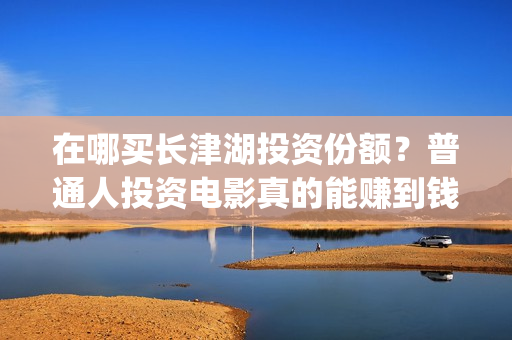 在哪买长津湖投资份额？普通人投资电影真的能赚到钱吗？(长津湖购买)