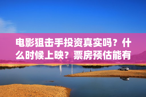 电影狙击手投资真实吗？什么时候上映？票房预估能有多少？(狙击手票房多少)