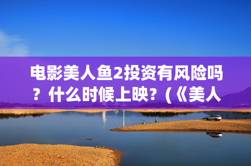 电影美人鱼2投资有风险吗？什么时候上映？(《美人鱼2》)