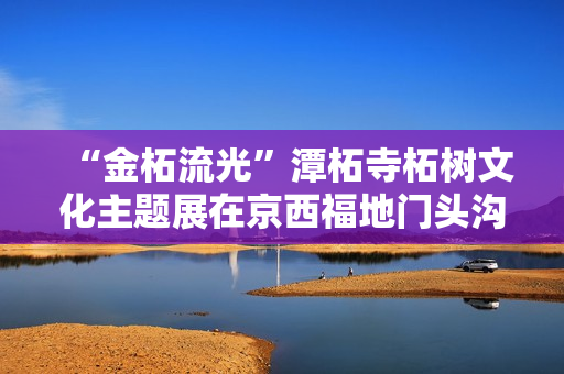 “金柘流光”潭柘寺柘树文化主题展在京西福地门头沟开展