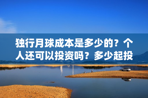 独行月球成本是多少的？个人还可以投资吗？多少起投呢？(独行月球发行方)