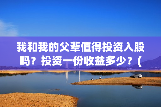 我和我的父辈值得投资入股吗？投资一份收益多少？(我和我的父辈是什么剧情)