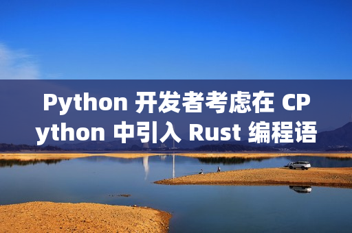 Python 开发者考虑在 CPython 中引入 Rust 编程语言