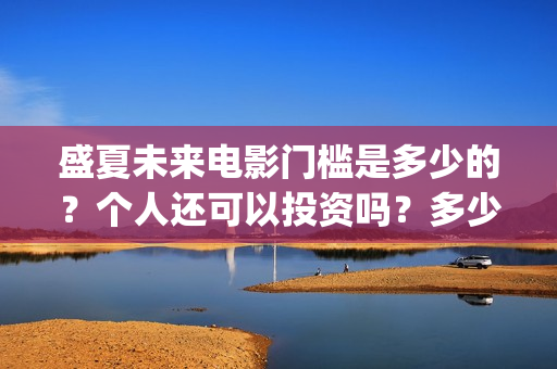 盛夏未来电影门槛是多少的？个人还可以投资吗？多少起投呢？(盛夏未来电影什么意思)