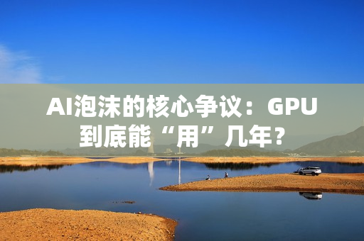 AI泡沫的核心争议：GPU到底能“用”几年？
