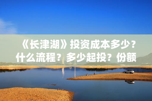《长津湖》投资成本多少？什么流程？多少起投？份额真实吗？(长津湖投资额)