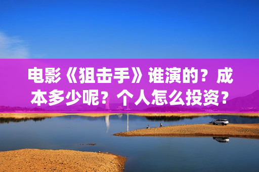 电影《狙击手》谁演的？成本多少呢？个人怎么投资？门槛多少？(电影狙击手逆战)