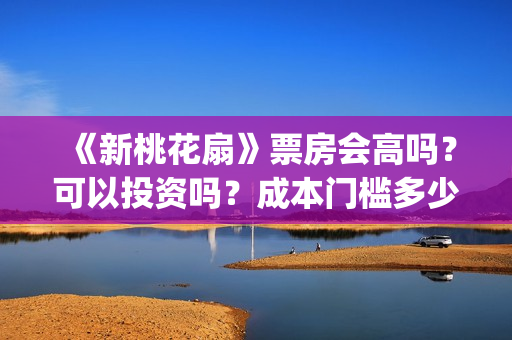 《新桃花扇》票房会高吗？可以投资吗？成本门槛多少？风险大吗？(新桃花扇投资)