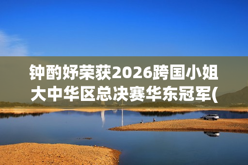 钟酌妤荣获2026跨国小姐大中华区总决赛华东冠军(钟昀小说)