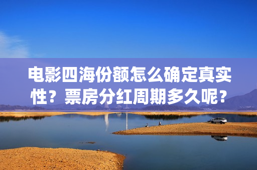 电影四海份额怎么确定真实性？票房分红周期多久呢？有门槛吗？(四海电影预估票房)