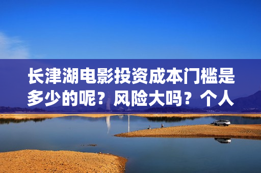 长津湖电影投资成本门槛是多少的呢？风险大吗？个人如何投资呢？(长津湖电影投资了多少亿)